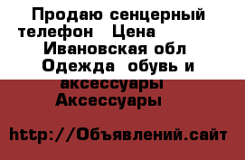 Продаю сенцерный телефон › Цена ­ 4 800 - Ивановская обл. Одежда, обувь и аксессуары » Аксессуары   